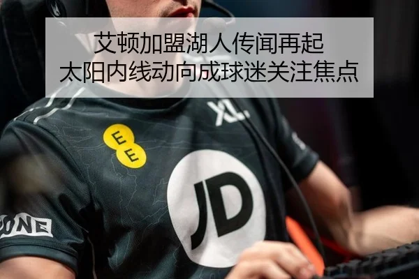 艾顿加盟湖人传闻再起 太阳内线动向成球迷关注焦点