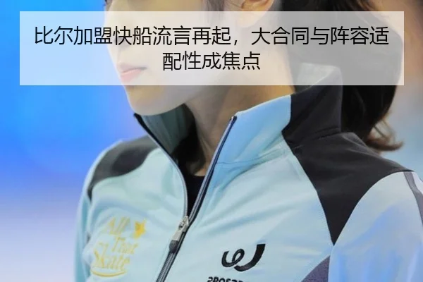 比尔加盟快船流言再起，大合同与阵容适配性成焦点