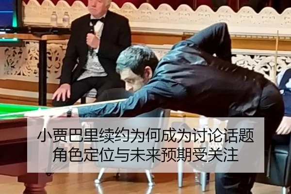 小贾巴里续约为何成为讨论话题 角色定位与未来预期受关注